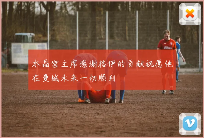 水晶宫主席感谢格伊的贡献祝愿他在曼城未来一切顺利