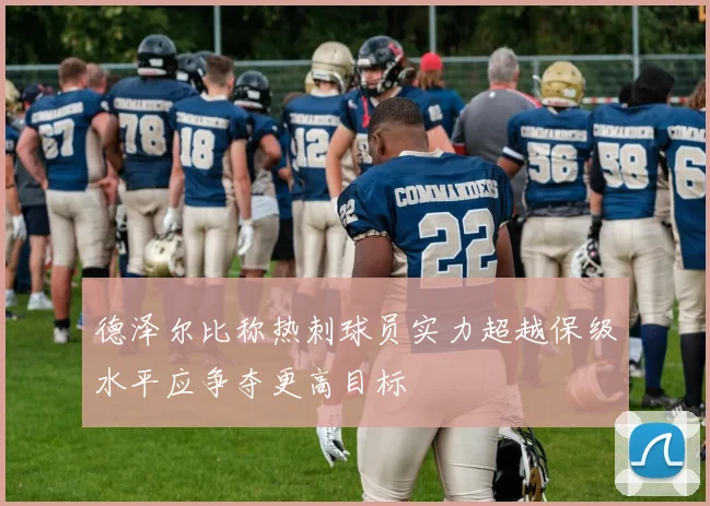 德泽尔比称热刺球员实力超越保级水平应争夺更高目标