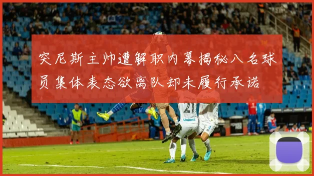 突尼斯主帅遭解职内幕揭秘八名球员集体表态欲离队却未履行承诺
