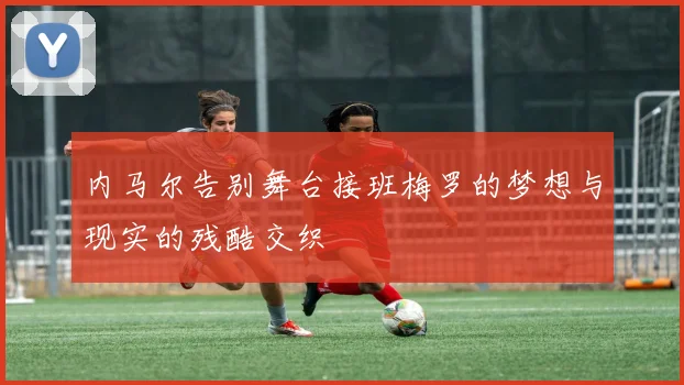 内马尔告别舞台接班梅罗的梦想与现实的残酷交织