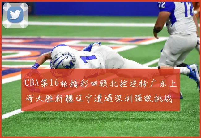 CBA第16轮精彩回顾北控逆转广东上海大胜新疆辽宁遭遇深圳强敌挑战