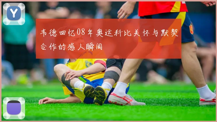 韦德回忆08年奥运科比关怀与默契合作的感人瞬间