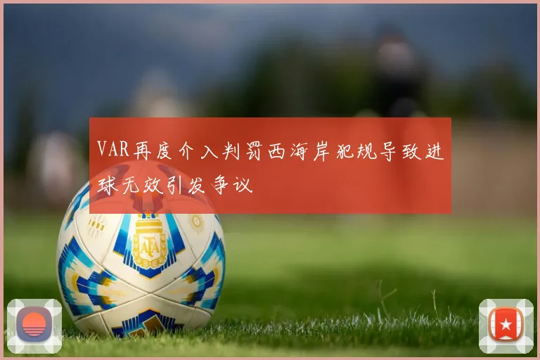 VAR再度介入判罚西海岸犯规导致进球无效引发争议