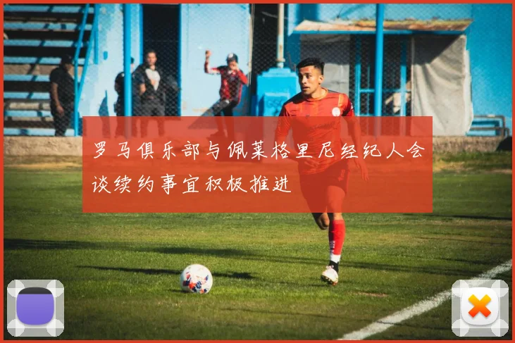 罗马俱乐部与佩莱格里尼经纪人会谈续约事宜积极推进