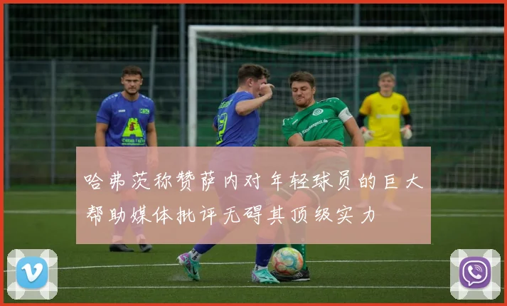 哈弗茨称赞萨内对年轻球员的巨大帮助媒体批评无碍其顶级实力