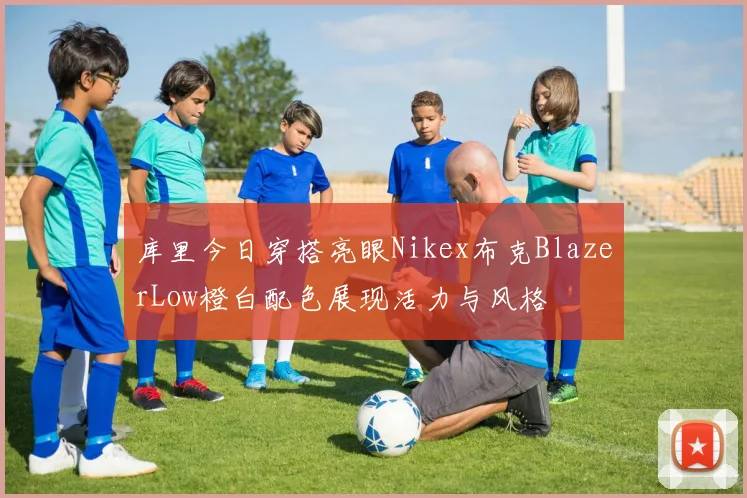 库里今日穿搭亮眼Nikex布克BlazerLow橙白配色展现活力与风格
