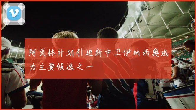 阿莫林计划引进新中卫伊纳西奥成为主要候选之一