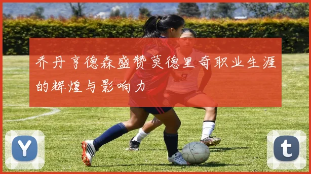 乔丹亨德森盛赞莫德里奇职业生涯的辉煌与影响力
