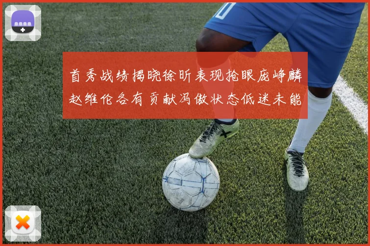 首秀战绩揭晓徐昕表现抢眼庞峥麟赵维伦各有贡献冯傲状态低迷未能得分