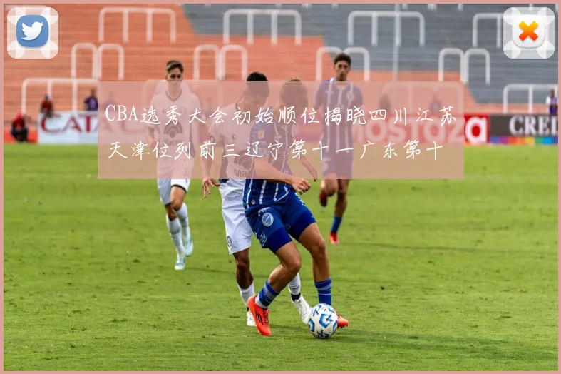 CBA选秀大会初始顺位揭晓四川江苏天津位列前三辽宁第十一广东第十六