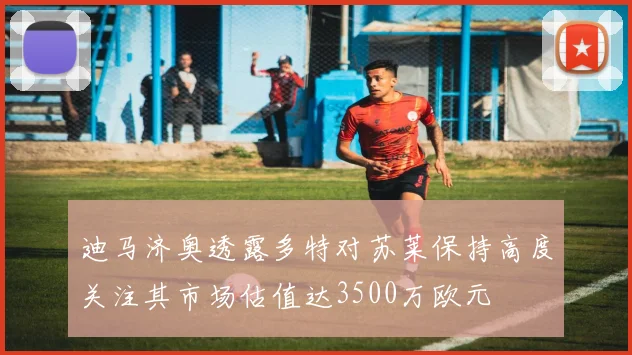 迪马济奥透露多特对苏莱保持高度关注其市场估值达3500万欧元