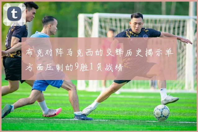 布克对阵马克西的交锋历史揭示单方面压制的9胜1负战绩