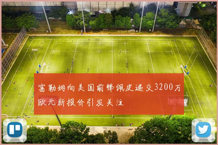 富勒姆向美国前锋佩皮递交3200万欧元新报价引发关注