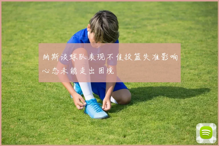 纳斯谈球队表现不佳投篮失准影响心态未能走出困境