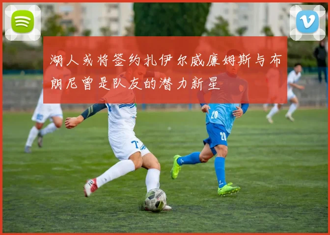 湖人或将签约扎伊尔威廉姆斯与布朗尼曾是队友的潜力新星