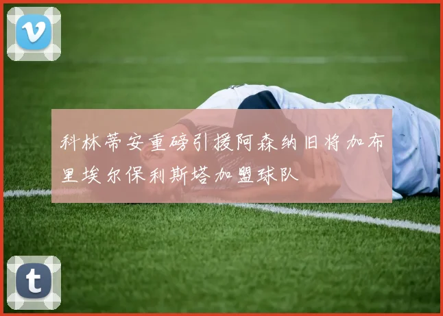科林蒂安重磅引援阿森纳旧将加布里埃尔保利斯塔加盟球队