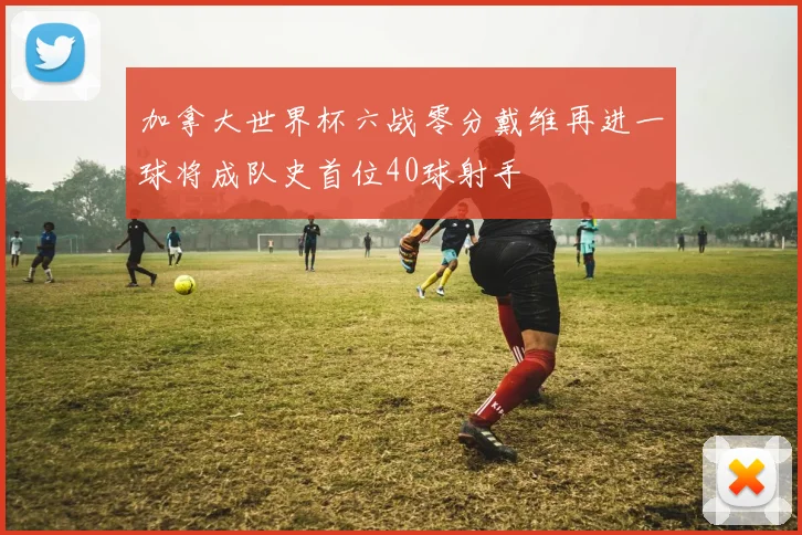 加拿大世界杯六战零分戴维再进一球将成队史首位40球射手