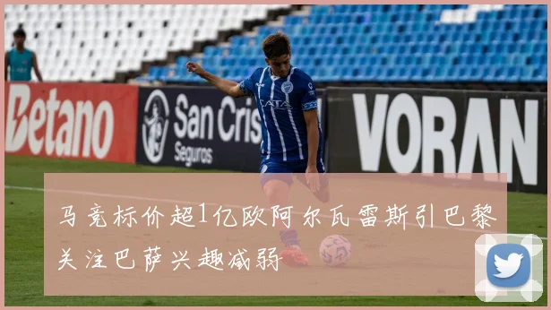 马竞标价超1亿欧阿尔瓦雷斯引巴黎关注巴萨兴趣减弱