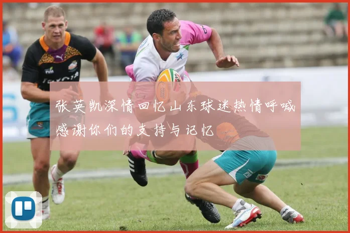 张英凯深情回忆山东球迷热情呼喊感谢你们的支持与记忆