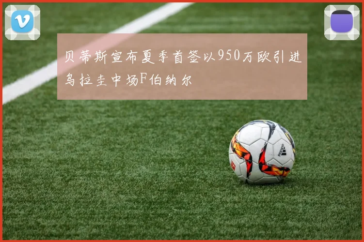 贝蒂斯宣布夏季首签以950万欧引进乌拉圭中场F伯纳尔