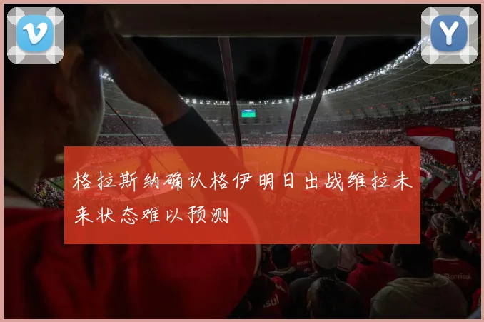 格拉斯纳确认格伊明日出战维拉未来状态难以预测