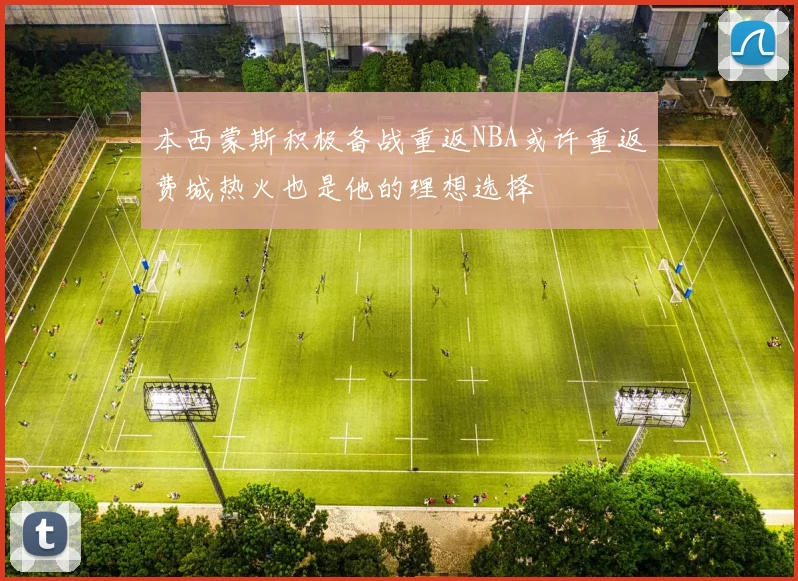 本西蒙斯积极备战重返NBA或许重返费城热火也是他的理想选择