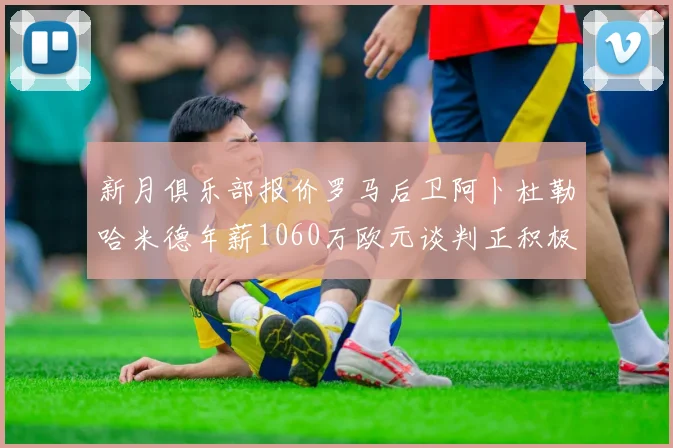 新月俱乐部报价罗马后卫阿卜杜勒哈米德年薪1060万欧元谈判正积极进行中