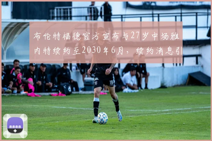 布伦特福德官方宣布与27岁中场雅内特续约至2030年6月，续约消息引发关注